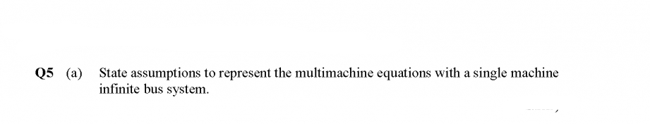 Q5 (a)
State assumptions to represent the multimachine equations with a single machine
infinite bus system.
