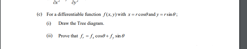 (c) For a differentiable function f(x, y) with x = rcos0 and y = r sin0;
(i) Draw the Tree diagram.
(ii) Prove that f, = f, cos0+ f, sin 0
