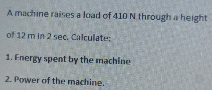 A machine raises a load of 410 N through a height
of 12 m in 2 sec. Calculate:
1. Energy spent by the machine
2. Power of the machine.