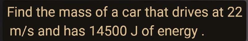 Find the mass of a car that drives at 22
m/s and has 14500 J of energy.