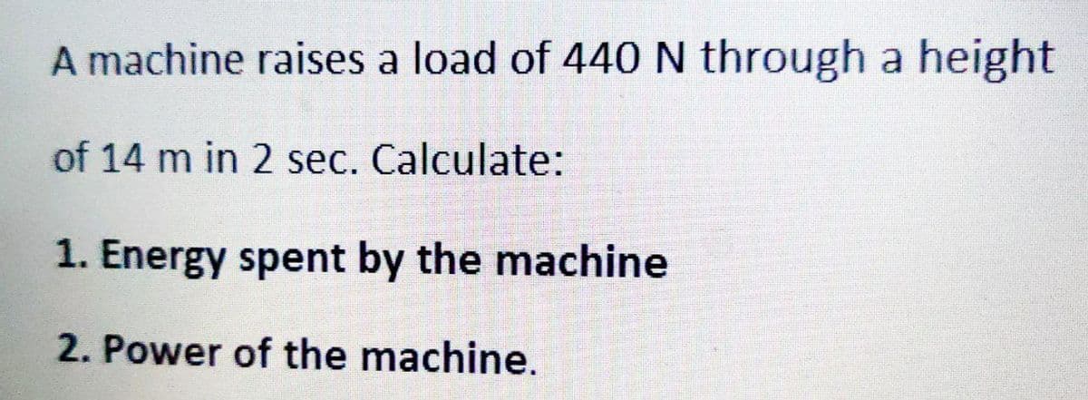 A machine raises a load of 440 N through a height
of 14 m in 2 sec. Calculate:
1. Energy spent by the machine
2. Power of the machine.