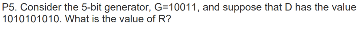 P5. Consider the 5-bit generator, G=10011, and suppose that D has the value
1010101010. What is the value of R?
