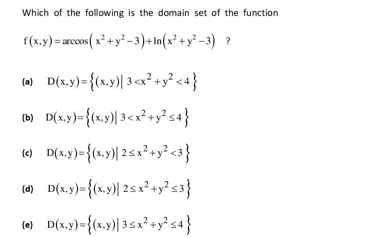 Which of the following is the domain set of the function
f(x,y)= arccos( x² + y² - 3)+In(x² + y² -3) ?
(a) D(x.y)={(x,y) 3<x² +y² <4}
(b) D(x.y)={(x.y)| 3<x²+y? sa}
(х,
y<4
+y
(4) D(x,y)= {(x,y) 25x
²+y? s3}
