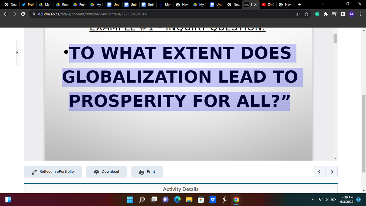 ←
I
New
с
Prof
My A Rece A Rece
My I
Unti
Unti
Unti
d2l.cbe.ab.ca/d21/le/content/888294/viewContent/12719843/View
My
New A My
Untit
New
D2L S X
▸ (5) C
New
LAAM LL ™I – INQUIT QUESTION.
•TO WHAT EXTENT DOES
GLOBALIZATION
LEAD TO
PROSPERITY FOR ALL?"
Download
Print
Activity Details
Reflect in ePortfolio
▬▬
■
#
+
< >
☎ 0
0
M
4:39 PM
6/3/2022
x
: