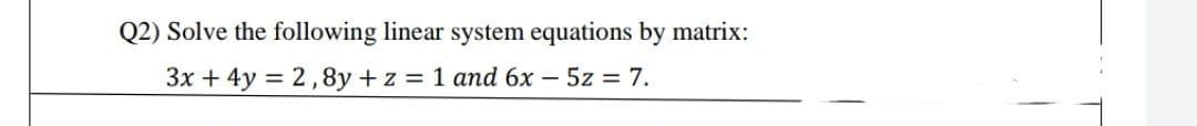 Q2) Solve the following linear system equations by matrix:
3x + 4y 2,8y +z 1 and 6x - 5z 7.
