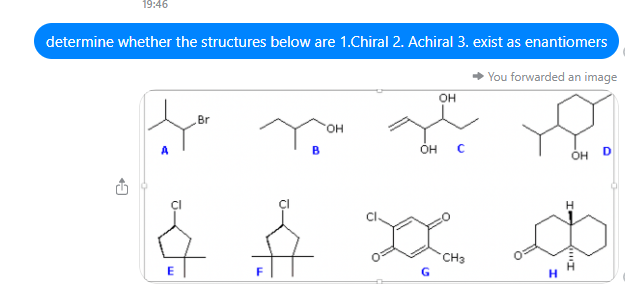 19:46
determine whether the structures below are 1.Chiral 2. Achiral 3. exist as enantiomers
You forwarded an image
OH
Br
OH
D
OH
A
E
B
OH
с
CH3
H