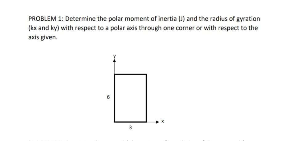 PROBLEM 1: Determine the polar moment of inertia (J) and the radius of gyration
(kx and ky) with respect to a polar axis through one corner or with respect to the
axis given.
X
6
3