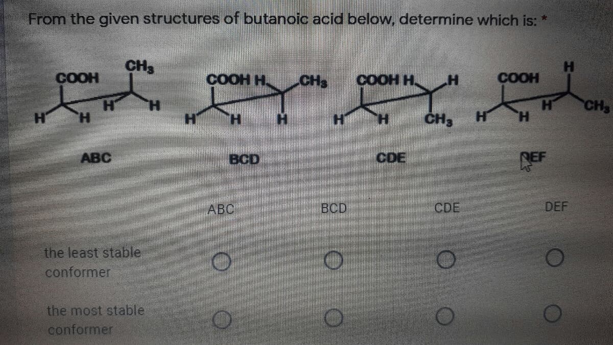 From the given structures of butanoic acid below, determine which is:
COOH
CH,
COOH H.
COOH H.
H.
COOH
CH,
CH
H.
H.
H.
H.
H.
H.
ABC
BCD
CDE
EF
ABC
BCD
CDE
DEF
the least stable
conformer
the most stable
conformer
