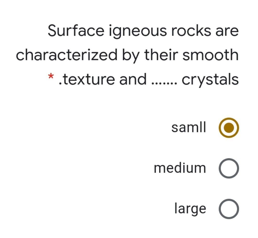 Surface igneous rocks are
characterized by their smooth
* .texture and . crystals
samll
medium O
large O
