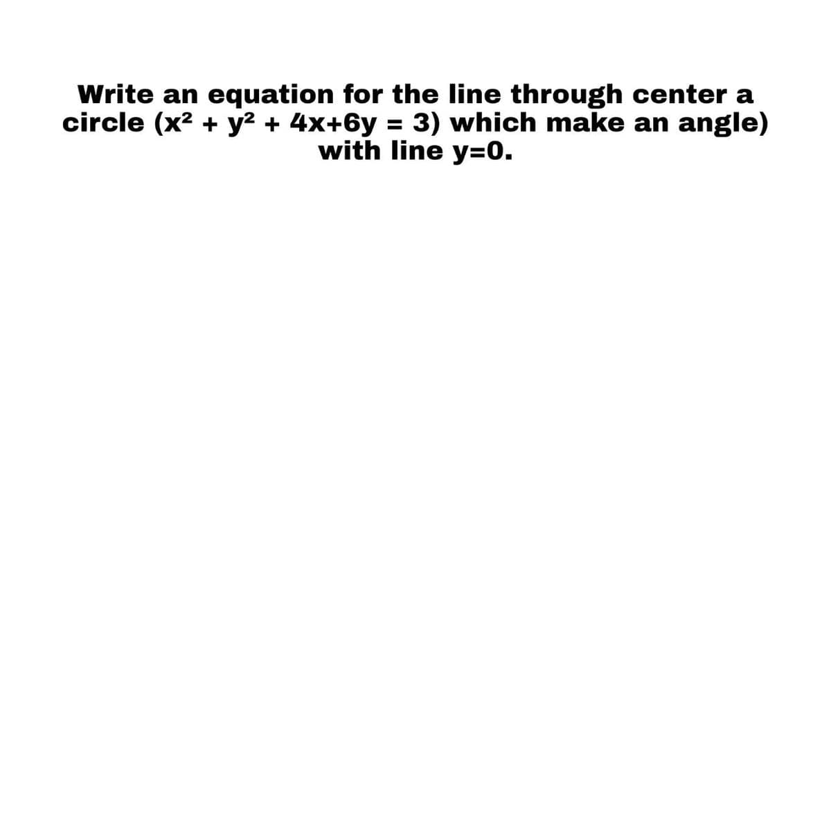Write an equation for the line through center a
circle (x2 + y2 + 4x+6y = 3) which make an angle)
with line y=0.
%3D
