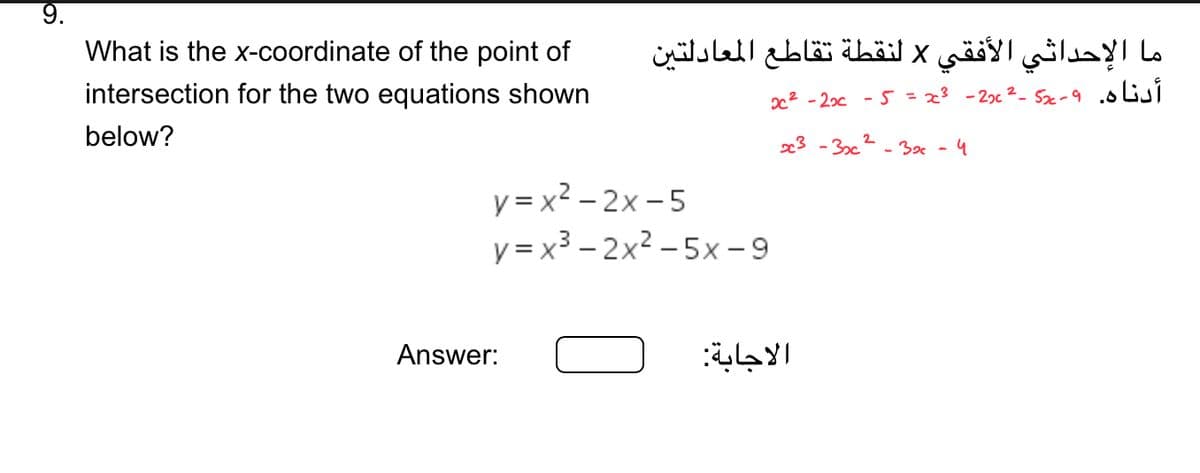9.
What is the x-coordinate of the point of
intersection for the two equations shown
below?
ما الإحداثي الأفقي x لنقطة تقاطع المعادلتين
أدناه. ۹- S2 - 2 22 - 23 - 5 - 2 - 2
y = x2 - 2 - 5
v = x3 - 2x2 - 5x - 9
Answer:
الاجابة:
3 - 32 - 32 - 4