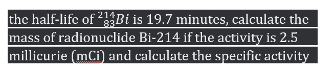 the half-life of 214
mass of radionuclide Bi-214 if the activity is 2.5
millicurie (mCi) and calculate the specific activity
Bi is 19.7 minutes, calculate the
83
