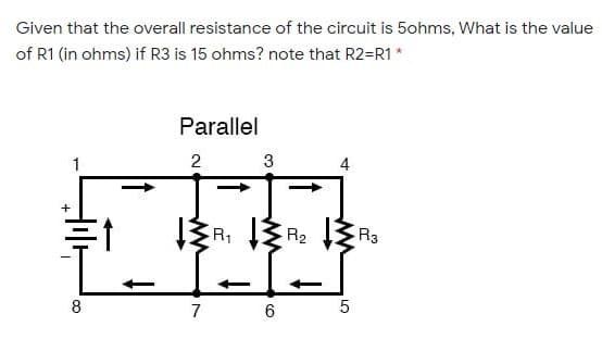 Given that the overall resistance of the circuit is 5ohms, What is the value
of R1 (in ohms) if R3 is 15 ohms? note that R2=R1 *
Parallel
3
4
R, R2 + R3
8
7
5.
2.

