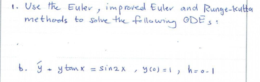 1. Use the Euler, improved Euler and Runge-kutta
methods to solve the following ODES:
b. ý + y tan x = sin2 x
, yco) =1, h=o-|
