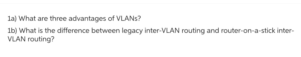 1a) What are three advantages of VLANs?
1b) What is the difference between legacy inter-VLAN routing and router-on-a-stick inter-
VLAN routing?