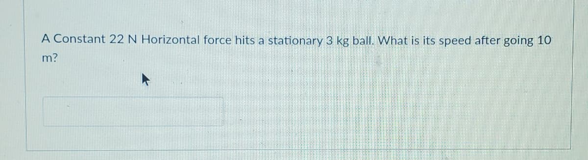 A Constant 22 N Horizontal force hits a stationary 3 kg ball. What is its speed after going 1O
m?
