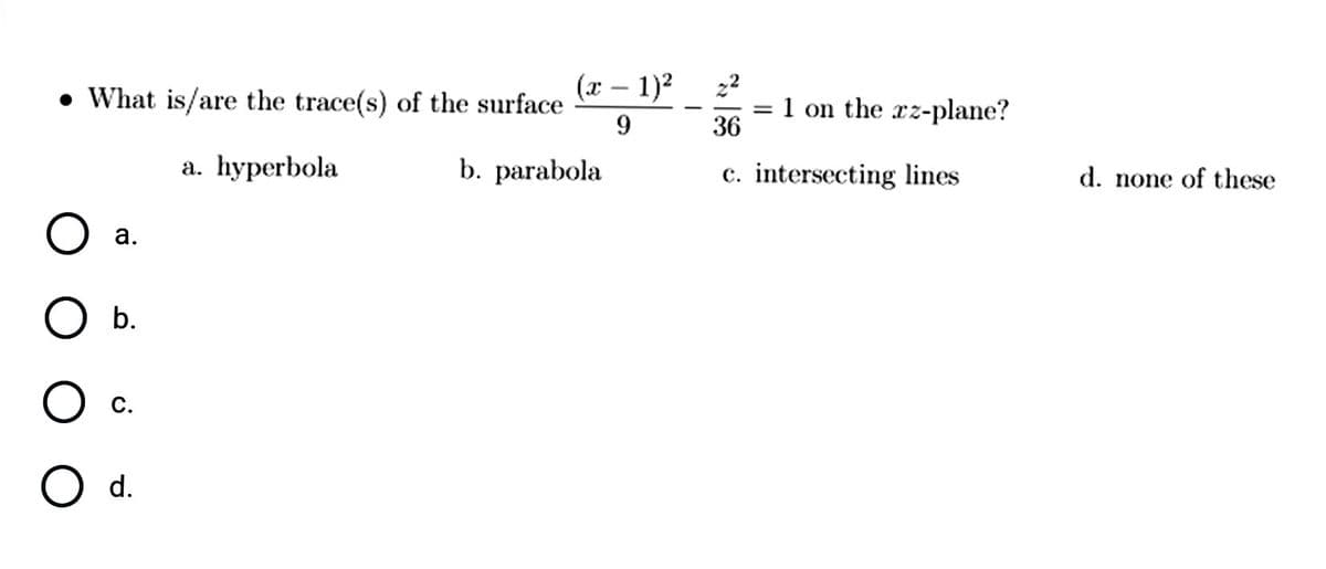 • What is/are the trace(s) of the surface
(x – 1)2
22
-
1 on the xz-plane?
%3D
36
а. hyperbola
b. parabola
c. intersecting lines
d. none of these
а.
O b.
Oc.
O d.
