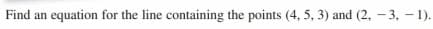 Find an equation for the line containing the points (4, 5, 3) and (2, - 3, – 1).
