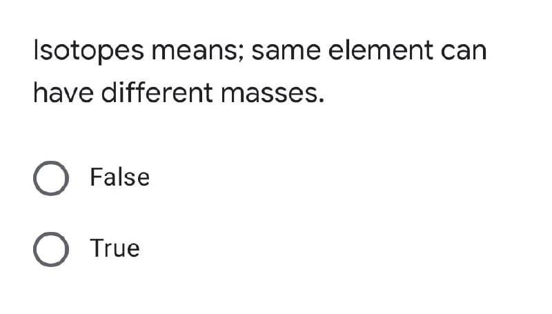 Isotopes means; same element can
have different masses.
O False
O True