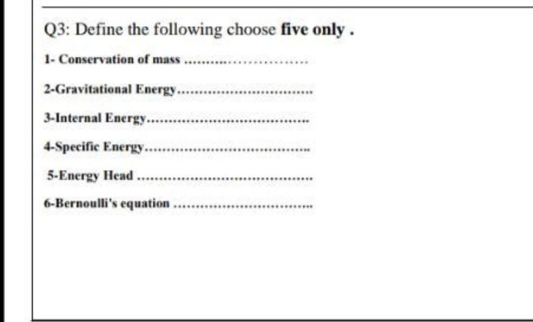 Q3: Define the following choose five only.
1- Conservation of mass
2-Gravitational Energy...
3-Internal Energy......
4-Specific Energy...
5-Energy Head..
6-Bernoulli's equation
******
