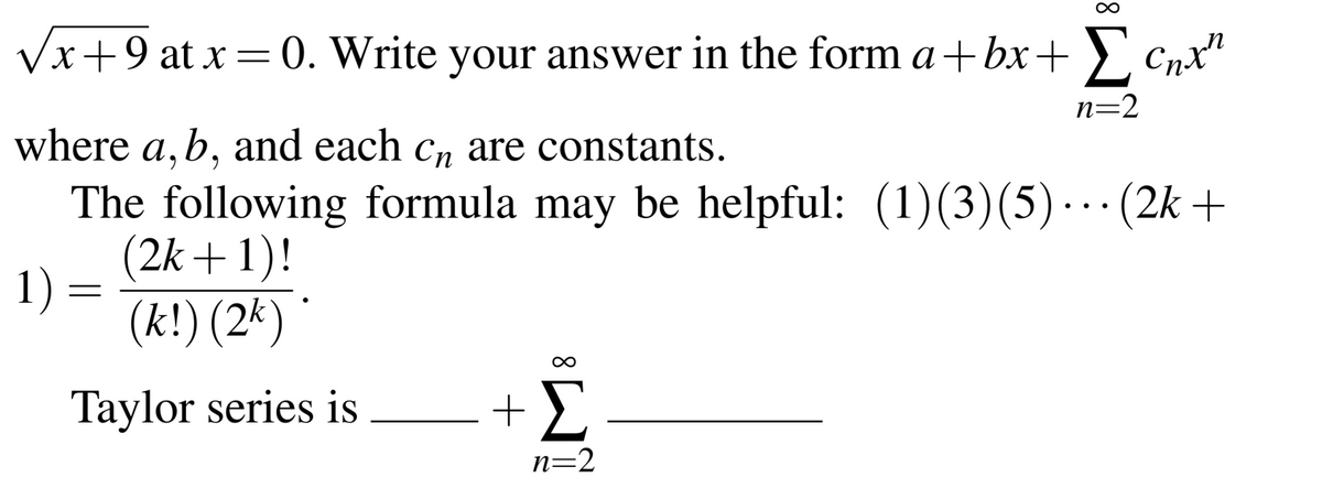 ∞
√x+9 at x = 0. Write your answer in the form a+bx+[Cnx"
n=2
where a, b, and each cn are constants.
The following formula may be helpful: (1)(3)(5) …. (2k +
1) =
(2k+1)!
(k!) (2k)
Taylor series is
+Σ
n=2