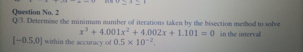 Question No. 2
Q/3. Determine the minimum number of iterations taken by the bisection method to solve
x'+4.001x +4.002x + 1.101 = 0 in the interval
-0.5,0] within the accuracy of 0.5 x 10 4.
