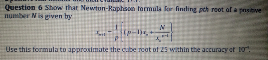 Question 6 Show that Newton-Raphson formula for finding pth root of a positive
number N is given by
N
Use this formula to approximate the cube root of 25 within the accuracy of 10
