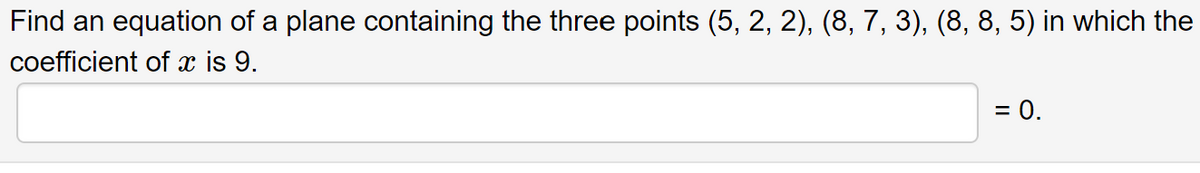 Find an equation of a plane containing the three points (5, 2, 2), (8, 7, 3), (8, 8, 5) in which the
coefficient of x is 9.
= 0.
