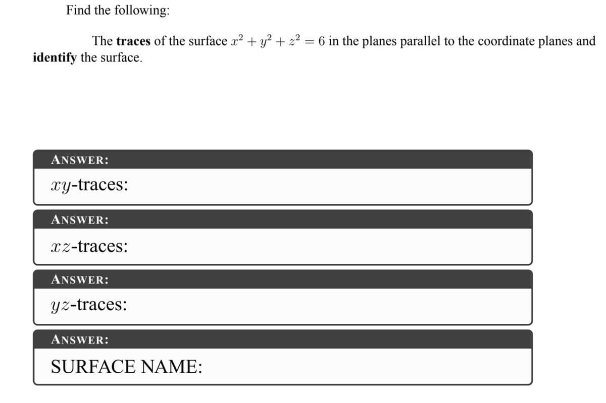 Find the following:
The traces of the surface x2 + y? + z? = 6 in the planes parallel to the coordinate planes and
identify the surface.
ANSWER:
xy-traces:
ANSWER:
Xz-traces:
ANSWER:
yz-traces:
ANSWER:
SURFACE NAME:
