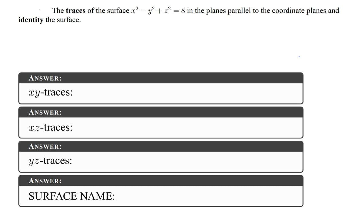 The traces of the surface x? – y? + z2 = 8 in the planes parallel to the coordinate planes and
identity the surface.
ANSWER:
xy-traces:
ANSWER:
XZ-traces:
ANSWER:
yz-traces:
ANSWER:
SURFACE NAME:
