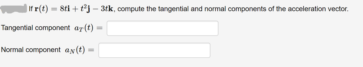 If r(t) = 8ti + t²j – 3tk, compute the tangential and normal components of the acceleration vector.
Tangential component ar (t)
Normal component an(t)
