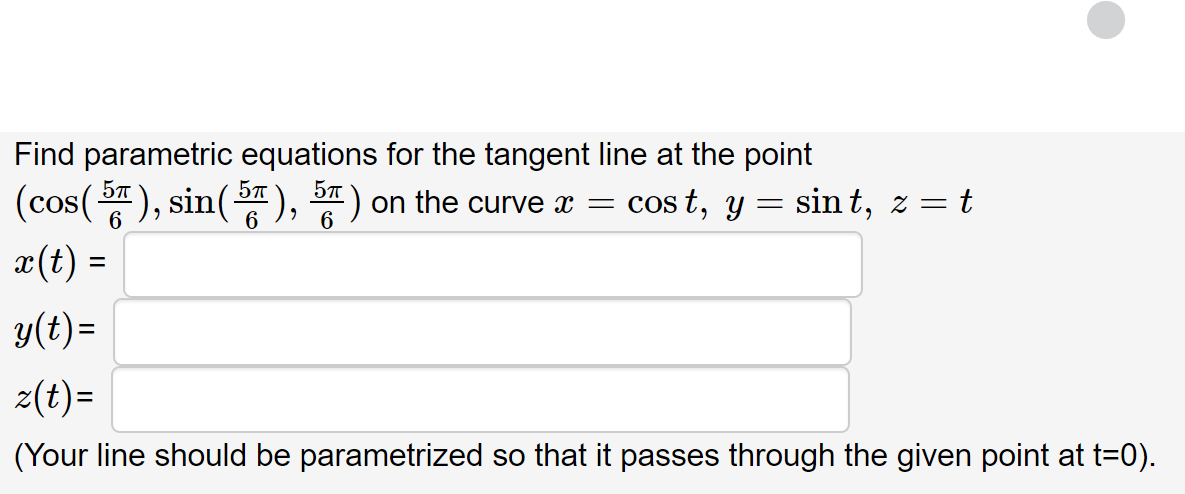 Find parametric equations for the tangent line at the point
(cos(똥), sin(흥), )
cos t, y = sint, z= t
on the curve x =
6.
x(t) =
y(t)=
z(t)=
(Your line should be parametrized so that it passes through the given point at t=0).
