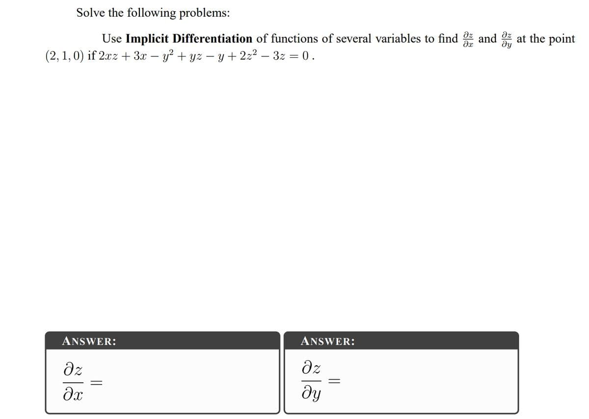 Solve the following problems:
dz
and
ду
at the point
dz
Use Implicit Differentiation of functions of several variables to find
(2, 1,0) if 2xz + 3x – y? + yz – y + 222 – 3z = 0.
ANSWER:
ANSWER:
dz
dz
dy

