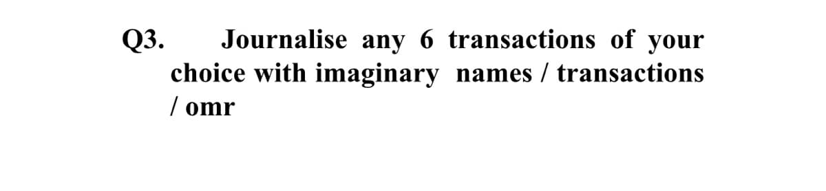 Journalise any 6 transactions of your
Q3.
choice with imaginary names / transactions
/ omr
