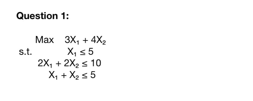 Question 1:
Мах 3X, + 4Х,
X, < 5
2X, + 2X2 < 10
X, + X2 < 5
s.t.
