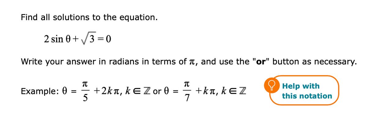Find all solutions to the equation.
2 sin 0+ /3 = 0
%3|
Write your answer in radians in terms of t, and use the "or" button as necessary.
Help with
Example: 0
+2kt, kEZor 0
+kt, kEZ
7
%3D
this notation
