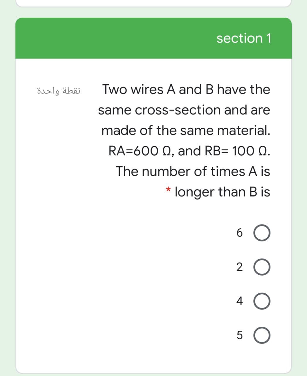 section 1
نقطة واحدة
Two wires A and B have the
same cross-section and are
made of the same material.
RA=600 Q, and RB= 100 Q.
The number of times A is
longer than B is
6 O
2 O
4
5 O
