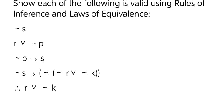 Show each of the following is valid using Rules of
Inference and Laws of Equivalence:
r v -p
~p = S
(- (- rv - k))
.. r v
- k
