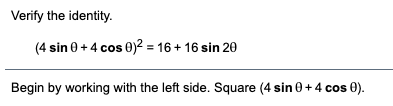 Verify the identity.
(4 sin 0 + 4 cos 0)² = 16 + 16 sin 20
Begin by working with the left side. Square (4 sin 0+ 4 cos 0).
