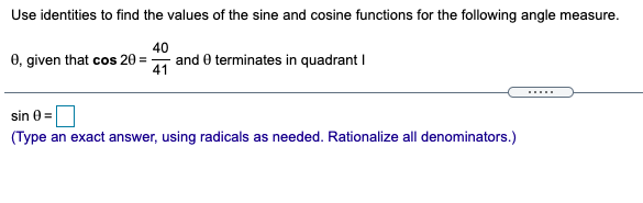 Use identities to find the values of the sine and cosine functions for the following angle measure.
40
0, given that cos 20 =
and 0 terminates in quadrant I
41
.....
sin 0 =
(Type an exact answer, using radicals as needed. Rationalize all denominators.)
