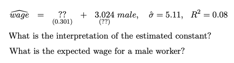 ??
(0.301)
+ 3.024 male, ô = 5.11, R² = 0.08
(??)
wage
What is the interpretation of the estimated constant?
What is the expected wage for a male worker?
