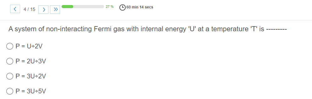 27 %
O 60 min 14 secs
4/ 15
>
>>
A system of non-interacting Fermi gas with internal energy 'U' at a temperature 'T' is
-----
OP = U÷2V
OP = 2U÷3V
OP = 3U÷2V
OP = 3U÷5V
