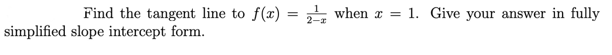 Find the tangent line to f(x) = when x = 1. Give your answer in fully
2-x
simplified slope intercept form.
