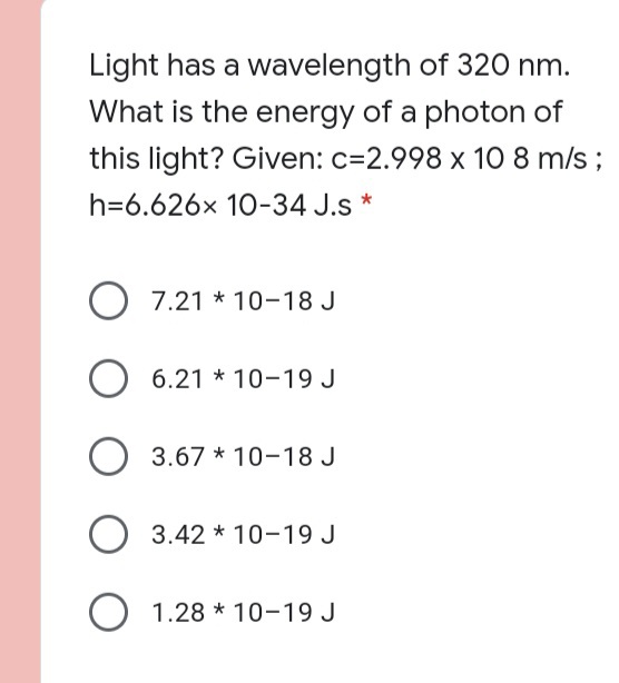 Light has a wavelength of 320 nm.
What is the energy of a photon of
this light? Given: c=2.998 x 10 8 m/s ;
h=6.626x 10-34 J.s *
O 7.21 * 10-18 J
6.21 * 10-19 J
3.67 * 10-18 J
3.42 * 10-19 J
O 1.28 * 10-19 J
