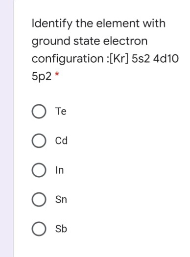 Identify the element with
ground state electron
configuration :[Kr] 5s2 4d10
5p2 *
Te
Cd
In
Sn
Sb
