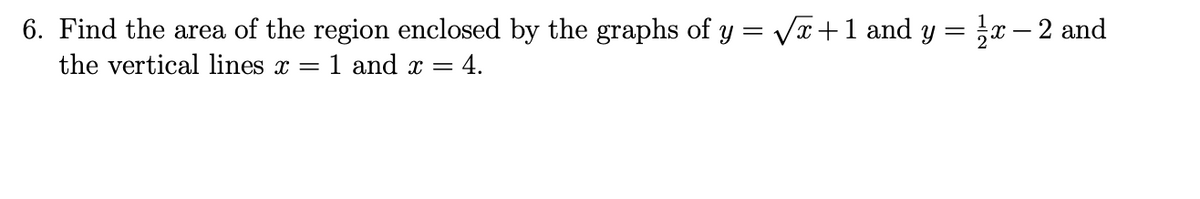 VT+1 and y = x – 2 and
6. Find the area of the region enclosed by the graphs of y =
the vertical lines x =
1 and x = 4.
