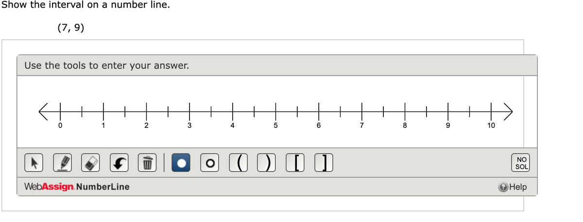 Show the interval on a number line.
(7, 9)
Use the tools to enter your answer.
+
+
1
2
3
4
7
8
9
10
NO
SOL
WebAssign. NumberLine
Help
