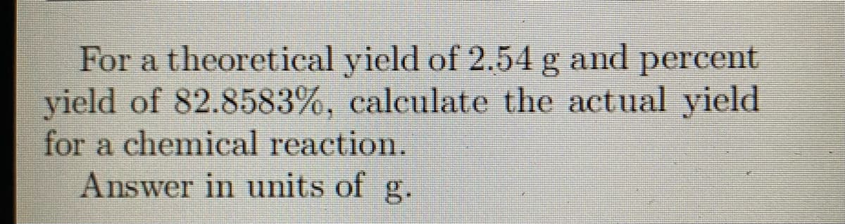 For a theoretical yield of 2.54 g and percent
yield of 82.8583%, ealenlate the actual yield
for a chemical reaction.
Answer in units of g.
