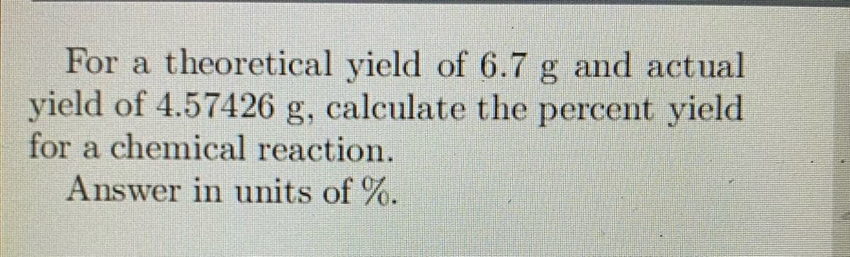 For a theoretical yield of 6.7 g and actual
yield of 4.57426 g, calculate the percent yield
for a chemical reaction.
Answer in units of %.
