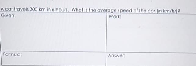 A car travels 300 km in 6 hours. What is the average speed of the car (in km/hr)?
Given:
Work:
Formula:
Answer: